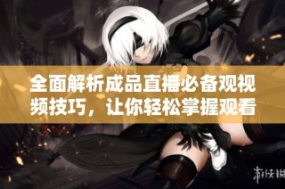 全面解析成品直播必备观视频技巧，让你轻松掌握观看要领
