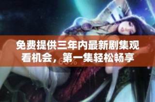 免费提供三年内最新剧集观看机会，第一集轻松畅享