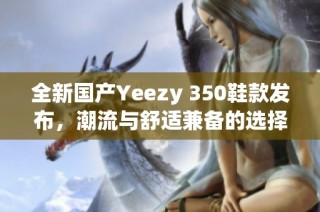 全新国产Yeezy 350鞋款发布，潮流与舒适兼备的选择