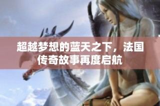 超越梦想的蓝天之下，法国传奇故事再度启航