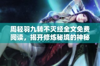 周轻羽九转不灭经全文免费阅读，揭开修炼秘境的神秘面纱