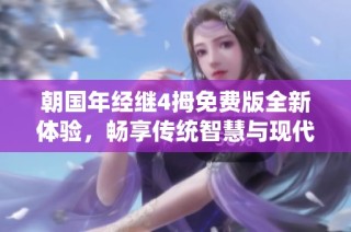 朝国年经继4拇免费版全新体验，畅享传统智慧与现代便利结合