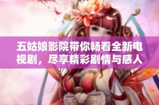 五姑娘影院带你畅看全新电视剧，尽享精彩剧情与感人故事