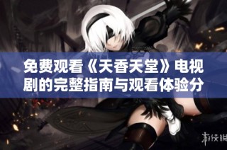 免费观看《天香天堂》电视剧的完整指南与观看体验分享