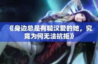 《身边总是有糙汉爱的她，究竟为何无法抗拒》