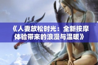 《人妻放松时光：全新按摩体验带来的浪漫与温暖》