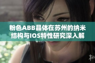 粉色ABB晶体在苏州的纳米结构与IOS特性研究深入解析