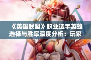 《英雄联盟》职业选手英雄选择与胜率深度分析：玩家视角下的策略探讨