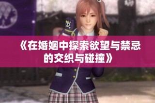 《在婚姻中探索欲望与禁忌的交织与碰撞》