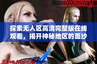 探索无人区高清完整版在线观看，揭开神秘地区的面纱与惊险故事