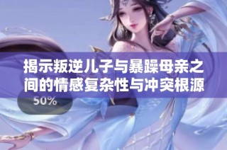 揭示叛逆儿子与暴躁母亲之间的情感复杂性与冲突根源分析
