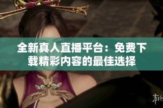 全新真人直播平台：免费下载精彩内容的最佳选择