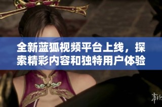 全新蓝狐视频平台上线，探索精彩内容和独特用户体验