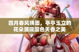 四月春风拂面，亭亭玉立的花朵展现国色天香之美
