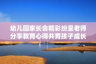 幼儿园家长会精彩纷呈老师分享教育心得共育孩子成长