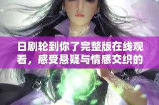 日剧轮到你了完整版在线观看，感受悬疑与情感交织的精彩故事