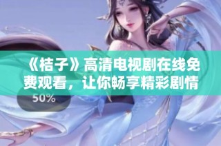 《桔子》高清电视剧在线免费观看，让你畅享精彩剧情与感人故事