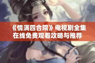 《情满四合院》电视剧全集在线免费观看攻略与推荐