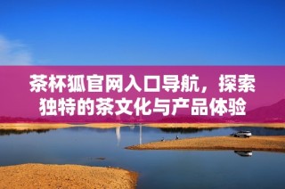 茶杯狐官网入口导航，探索独特的茶文化与产品体验