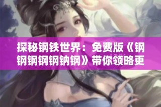 探秘钢铁世界：免费版《钢钢钢钢钢钠钢》带你领略更多精彩内容