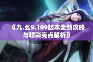 《九.幺9.109版本全新攻略与精彩亮点解析》
