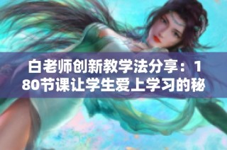 白老师创新教学法分享：180节课让学生爱上学习的秘密