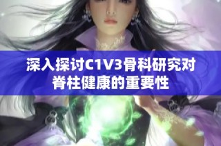 深入探讨C1V3骨科研究对脊柱健康的重要性
