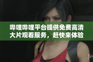 哔哩哔哩平台提供免费高清大片观看服务，赶快来体验吧