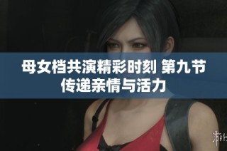 母女档共演精彩时刻 第九节传递亲情与活力