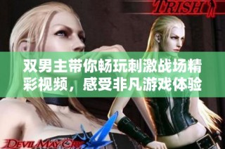 双男主带你畅玩刺激战场精彩视频，感受非凡游戏体验！
