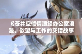 《苍井空倾情演绎办公室浪漫，欲望与工作的交错故事》