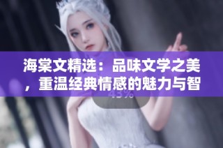 海棠文精选：品味文学之美，重温经典情感的魅力与智慧