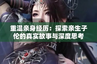 重温亲身经历：探索亲生子伦的真实故事与深度思考