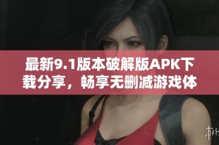 最新9.1版本破解版APK下载分享，畅享无删减游戏体验