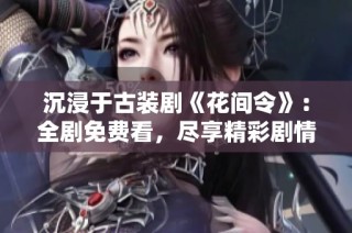 沉浸于古装剧《花间令》：全剧免费看，尽享精彩剧情与浪漫爱恋