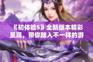 《初体验5》全新版本精彩呈现，带你踏入不一样的游戏冒险世界