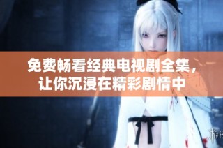免费畅看经典电视剧全集，让你沉浸在精彩剧情中