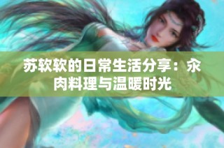 苏软软的日常生活分享：汆肉料理与温暖时光