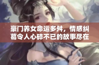 豪门养女命运多舛，情感纠葛令人心碎不已的故事尽在这里