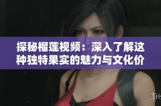 探秘榴莲视频：深入了解这种独特果实的魅力与文化价值
