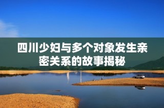四川少妇与多个对象发生亲密关系的故事揭秘