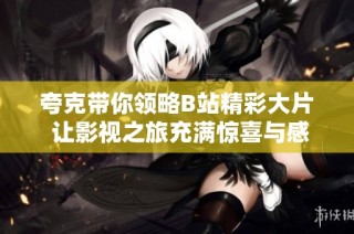 夸克带你领略B站精彩大片 让影视之旅充满惊喜与感动