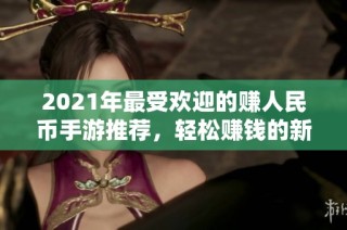 2021年最受欢迎的赚人民币手游推荐，轻松赚钱的新选择
