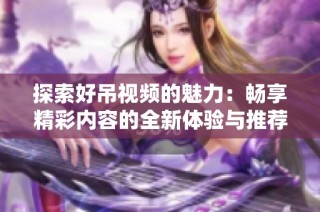 探索好吊视频的魅力：畅享精彩内容的全新体验与推荐
