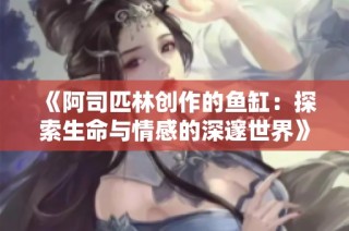 《阿司匹林创作的鱼缸：探索生命与情感的深邃世界》