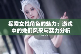 探索女性角色的魅力：游戏中的她们风采与实力分析