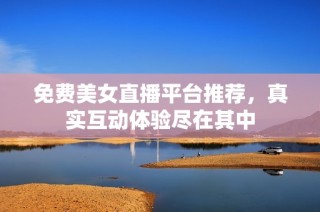 免费美女直播平台推荐，真实互动体验尽在其中