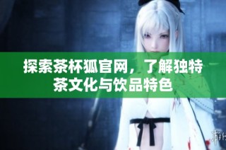 探索茶杯狐官网，了解独特茶文化与饮品特色