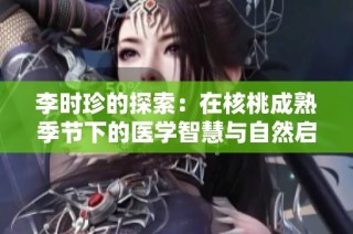 李时珍的探索：在核桃成熟季节下的医学智慧与自然启示