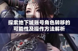 探索地下城账号角色转移的可能性及操作方法解析